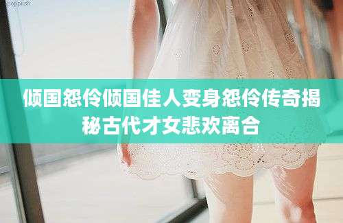 倾国怨伶倾国佳人变身怨伶传奇揭秘古代才女悲欢离合