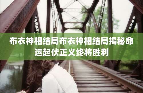 布衣神相结局布衣神相结局揭秘命运起伏正义终将胜利