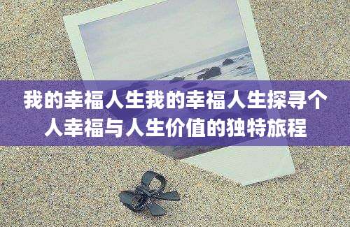 我的幸福人生我的幸福人生探寻个人幸福与人生价值的独特旅程