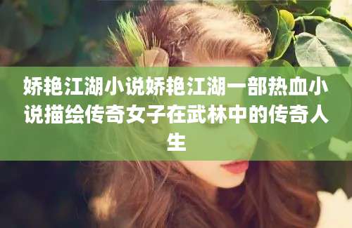 娇艳江湖小说娇艳江湖一部热血小说描绘传奇女子在武林中的传奇人生