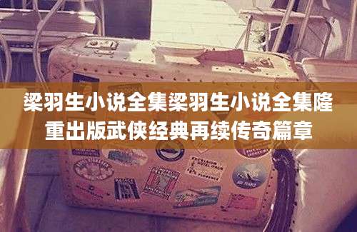 梁羽生小说全集梁羽生小说全集隆重出版武侠经典再续传奇篇章