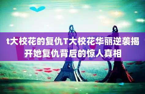 t大校花的复仇T大校花华丽逆袭揭开她复仇背后的惊人真相