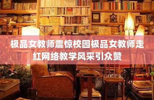 极品女教师震惊校园极品女教师走红网络教学风采引众赞