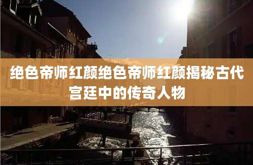 绝色帝师红颜绝色帝师红颜揭秘古代宫廷中的传奇人物