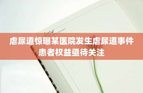 虐尿道惊曝某医院发生虐尿道事件患者权益亟待关注