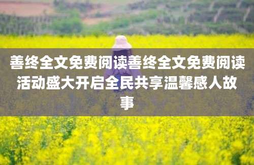 善终全文免费阅读善终全文免费阅读活动盛大开启全民共享温馨感人故事