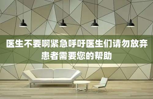 医生不要啊紧急呼吁医生们请勿放弃患者需要您的帮助