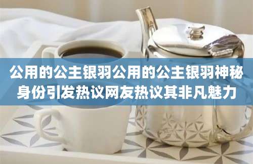 公用的公主银羽公用的公主银羽神秘身份引发热议网友热议其非凡魅力