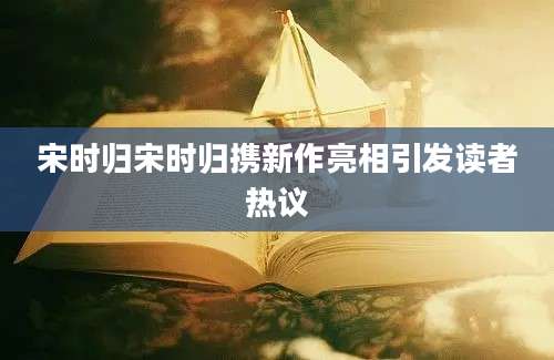 宋时归宋时归携新作亮相引发读者热议