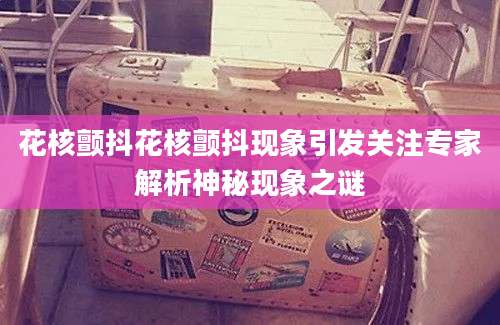 花核颤抖花核颤抖现象引发关注专家解析神秘现象之谜