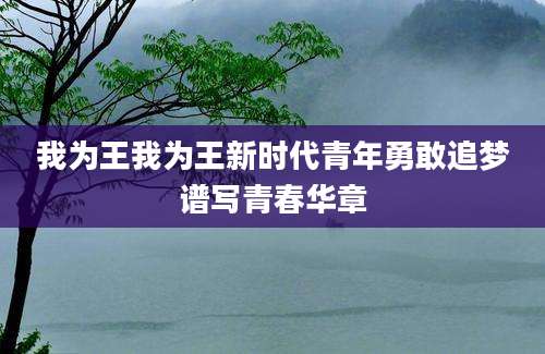 我为王我为王新时代青年勇敢追梦谱写青春华章