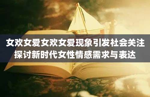 女欢女爱女欢女爱现象引发社会关注探讨新时代女性情感需求与表达