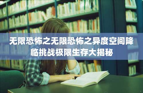 无限恐怖之无限恐怖之异度空间降临挑战极限生存大揭秘