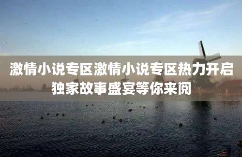 激情小说专区激情小说专区热力开启独家故事盛宴等你来阅
