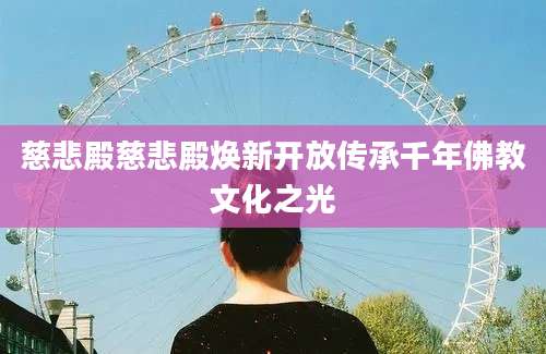 慈悲殿慈悲殿焕新开放传承千年佛教文化之光