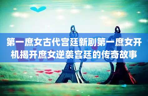 第一庶女古代宫廷新剧第一庶女开机揭开庶女逆袭宫廷的传奇故事