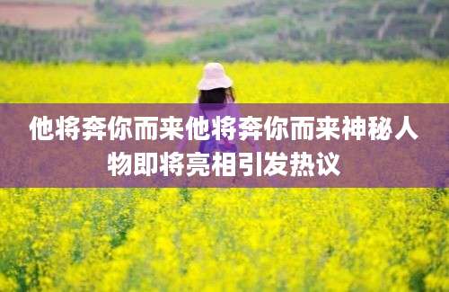他将奔你而来他将奔你而来神秘人物即将亮相引发热议