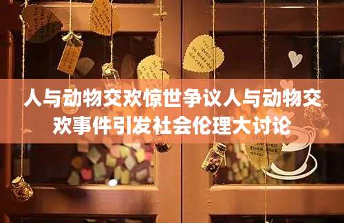 人与动物交欢惊世争议人与动物交欢事件引发社会伦理大讨论
