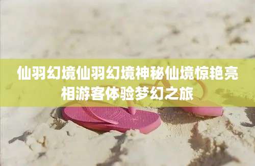 仙羽幻境仙羽幻境神秘仙境惊艳亮相游客体验梦幻之旅