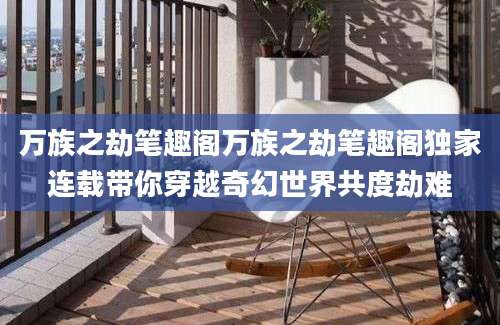 万族之劫笔趣阁万族之劫笔趣阁独家连载带你穿越奇幻世界共度劫难
