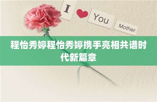 程怡秀婷程怡秀婷携手亮相共谱时代新篇章