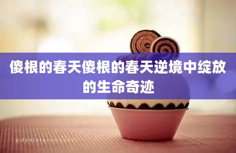 傻根的春天傻根的春天逆境中绽放的生命奇迹
