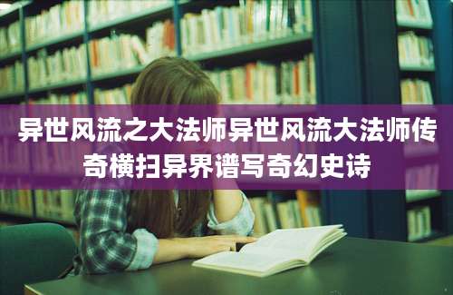 异世风流之大法师异世风流大法师传奇横扫异界谱写奇幻史诗