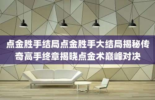 点金胜手结局点金胜手大结局揭秘传奇高手终章揭晓点金术巅峰对决