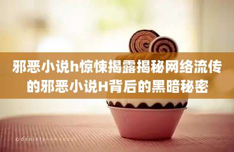 邪恶小说h惊悚揭露揭秘网络流传的邪恶小说H背后的黑暗秘密