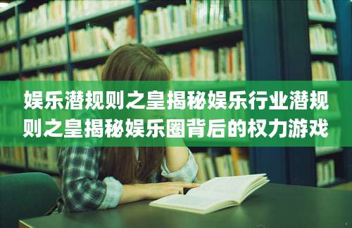 娱乐潜规则之皇揭秘娱乐行业潜规则之皇揭秘娱乐圈背后的权力游戏