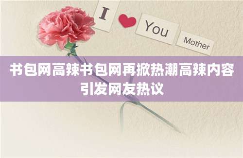 书包网高辣书包网再掀热潮高辣内容引发网友热议