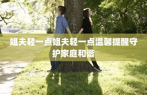 姐夫轻一点姐夫轻一点温馨提醒守护家庭和谐