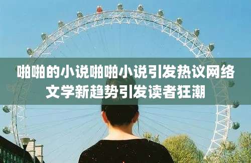 啪啪的小说啪啪小说引发热议网络文学新趋势引发读者狂潮