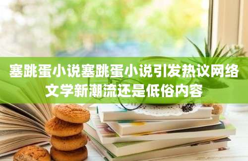塞跳蛋小说塞跳蛋小说引发热议网络文学新潮流还是低俗内容