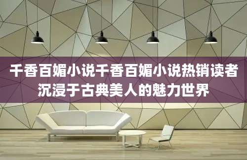 千香百媚小说千香百媚小说热销读者沉浸于古典美人的魅力世界