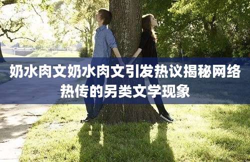 奶水肉文奶水肉文引发热议揭秘网络热传的另类文学现象