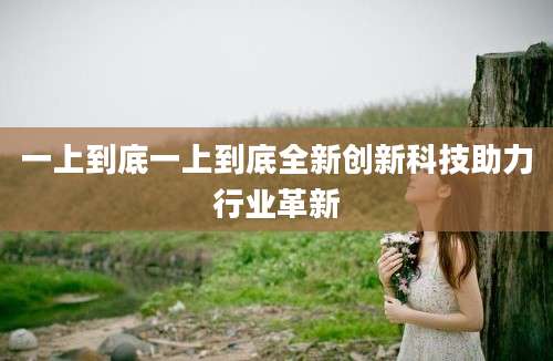 一上到底一上到底全新创新科技助力行业革新