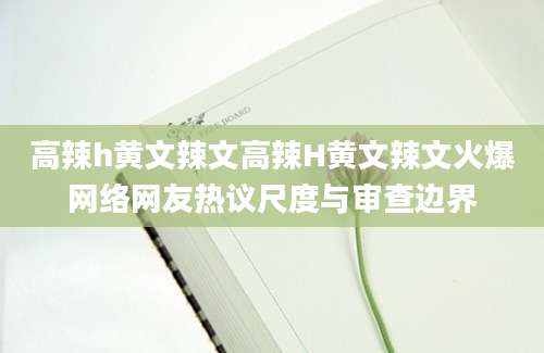 高辣h黄文辣文高辣H黄文辣文火爆网络网友热议尺度与审查边界