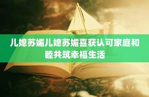 儿媳苏媚儿媳苏媚喜获认可家庭和睦共筑幸福生活