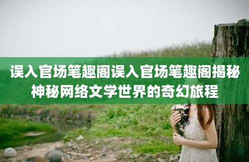 误入官场笔趣阁误入官场笔趣阁揭秘神秘网络文学世界的奇幻旅程
