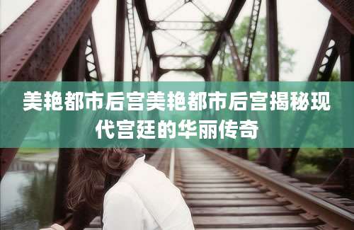 美艳都市后宫美艳都市后宫揭秘现代宫廷的华丽传奇