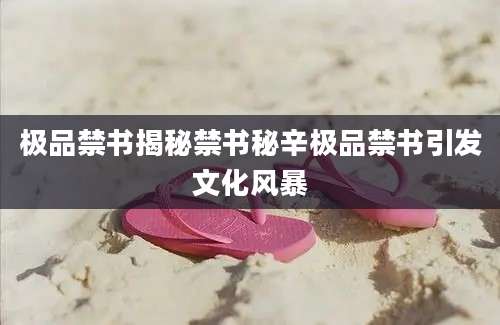 极品禁书揭秘禁书秘辛极品禁书引发文化风暴