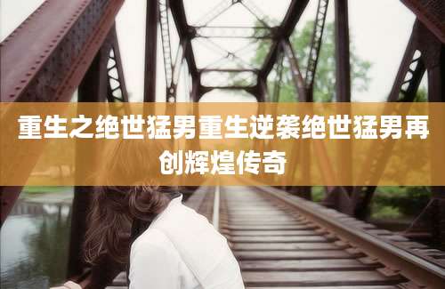 重生之绝世猛男重生逆袭绝世猛男再创辉煌传奇