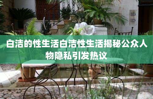 白洁的性生活白洁性生活揭秘公众人物隐私引发热议