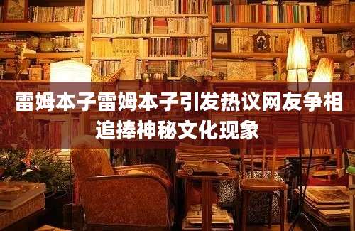 雷姆本子雷姆本子引发热议网友争相追捧神秘文化现象