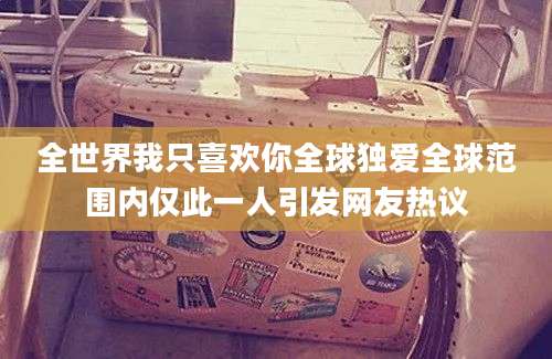 全世界我只喜欢你全球独爱全球范围内仅此一人引发网友热议