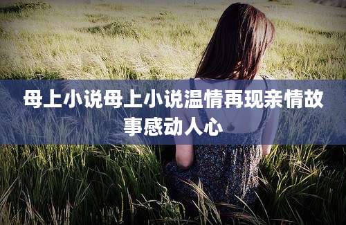 母上小说母上小说温情再现亲情故事感动人心