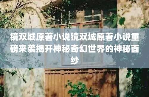 镜双城原著小说镜双城原著小说重磅来袭揭开神秘奇幻世界的神秘面纱