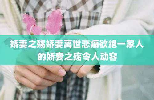 娇妻之殇娇妻离世悲痛欲绝一家人的娇妻之殇令人动容