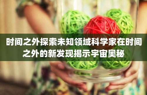 时间之外探索未知领域科学家在时间之外的新发现揭示宇宙奥秘